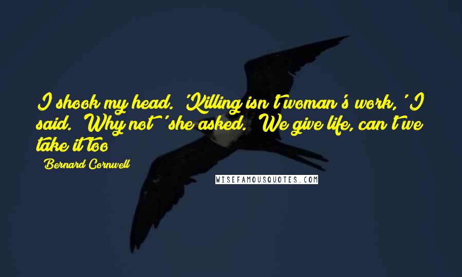 Bernard Cornwell Quotes: I shook my head. 'Killing isn't woman's work,' I said. 'Why not?' she asked. 'We give life, can't we take it too?