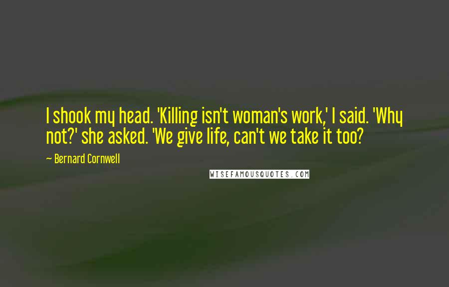 Bernard Cornwell Quotes: I shook my head. 'Killing isn't woman's work,' I said. 'Why not?' she asked. 'We give life, can't we take it too?