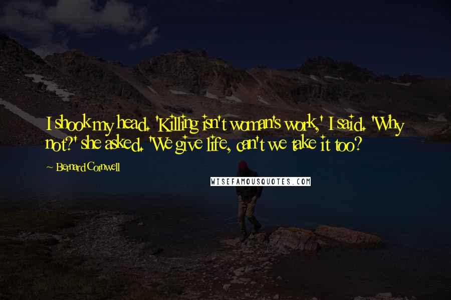 Bernard Cornwell Quotes: I shook my head. 'Killing isn't woman's work,' I said. 'Why not?' she asked. 'We give life, can't we take it too?