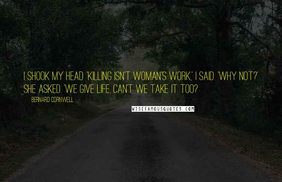 Bernard Cornwell Quotes: I shook my head. 'Killing isn't woman's work,' I said. 'Why not?' she asked. 'We give life, can't we take it too?