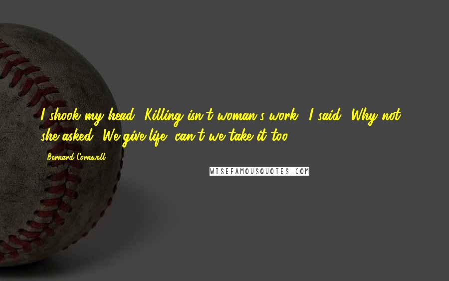 Bernard Cornwell Quotes: I shook my head. 'Killing isn't woman's work,' I said. 'Why not?' she asked. 'We give life, can't we take it too?