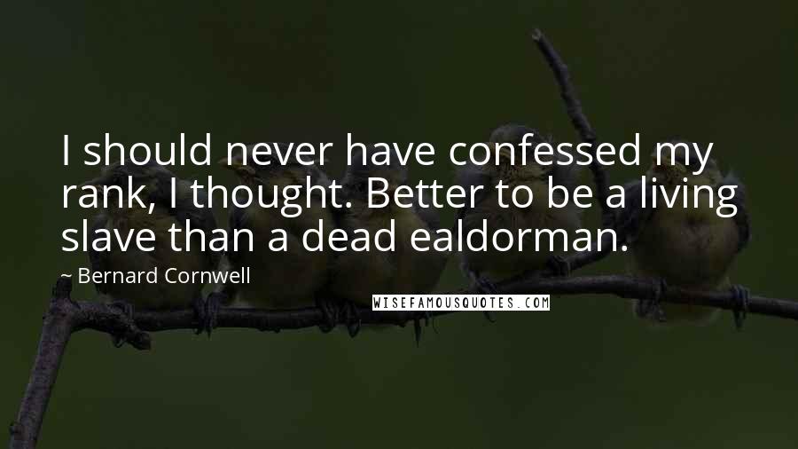 Bernard Cornwell Quotes: I should never have confessed my rank, I thought. Better to be a living slave than a dead ealdorman.