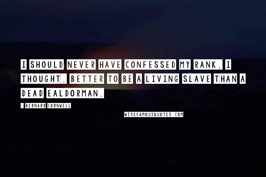 Bernard Cornwell Quotes: I should never have confessed my rank, I thought. Better to be a living slave than a dead ealdorman.