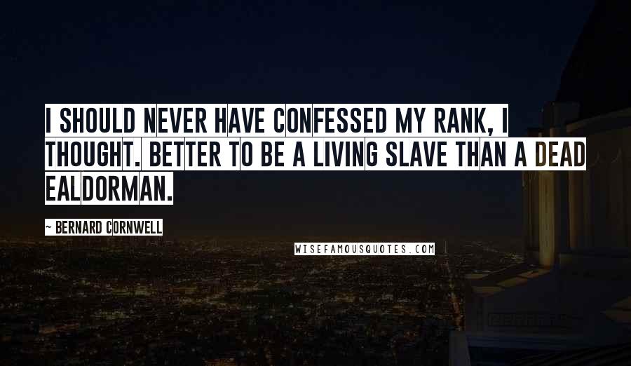 Bernard Cornwell Quotes: I should never have confessed my rank, I thought. Better to be a living slave than a dead ealdorman.
