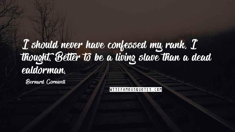 Bernard Cornwell Quotes: I should never have confessed my rank, I thought. Better to be a living slave than a dead ealdorman.