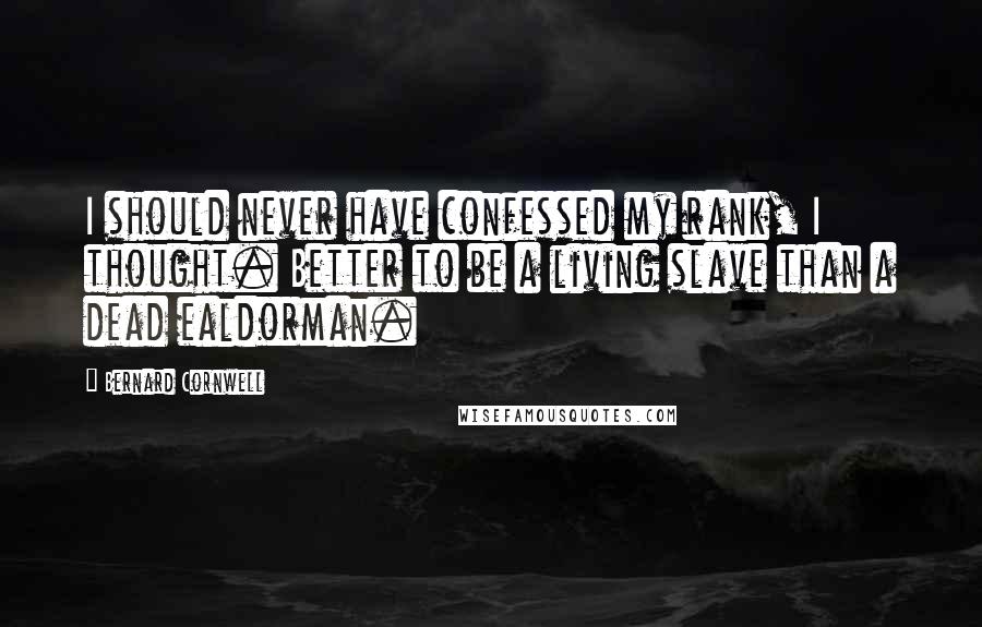 Bernard Cornwell Quotes: I should never have confessed my rank, I thought. Better to be a living slave than a dead ealdorman.