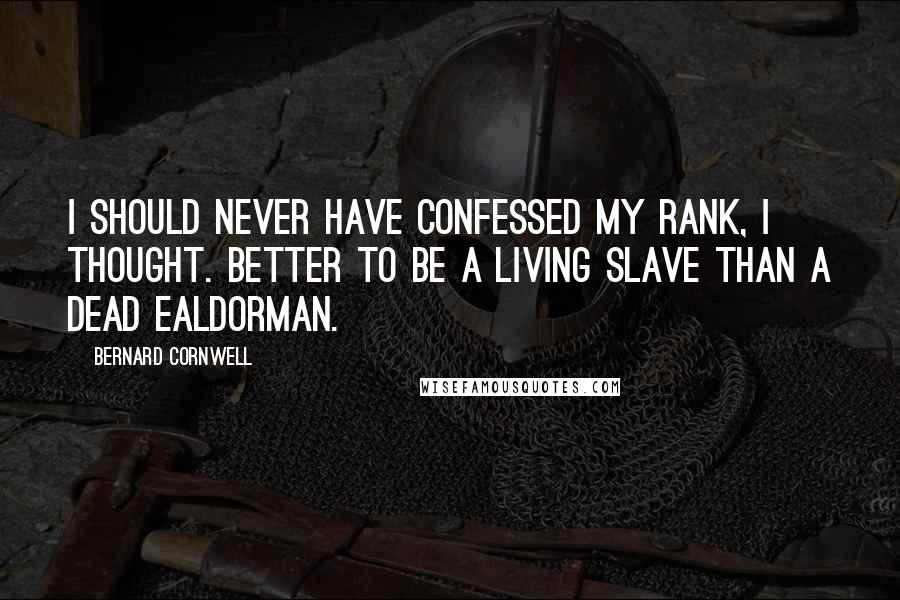 Bernard Cornwell Quotes: I should never have confessed my rank, I thought. Better to be a living slave than a dead ealdorman.