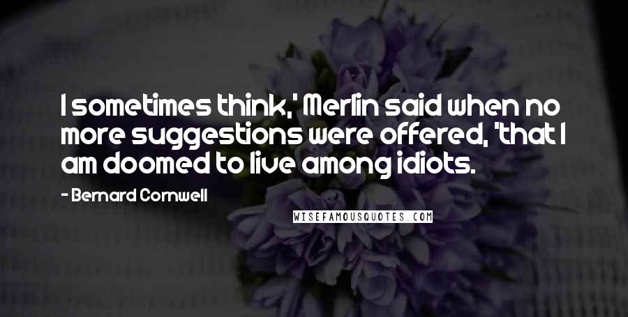 Bernard Cornwell Quotes: I sometimes think,' Merlin said when no more suggestions were offered, 'that I am doomed to live among idiots.