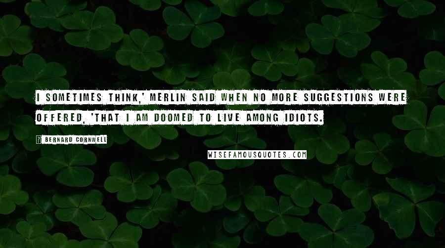 Bernard Cornwell Quotes: I sometimes think,' Merlin said when no more suggestions were offered, 'that I am doomed to live among idiots.