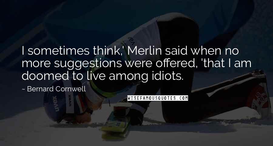 Bernard Cornwell Quotes: I sometimes think,' Merlin said when no more suggestions were offered, 'that I am doomed to live among idiots.
