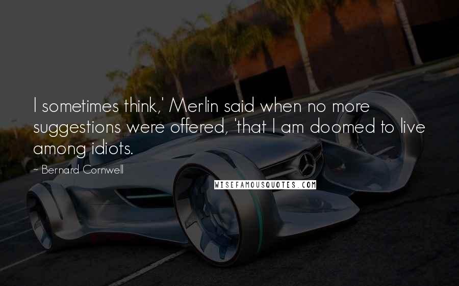 Bernard Cornwell Quotes: I sometimes think,' Merlin said when no more suggestions were offered, 'that I am doomed to live among idiots.