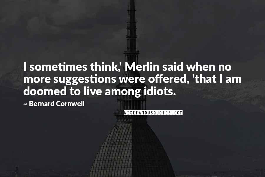Bernard Cornwell Quotes: I sometimes think,' Merlin said when no more suggestions were offered, 'that I am doomed to live among idiots.