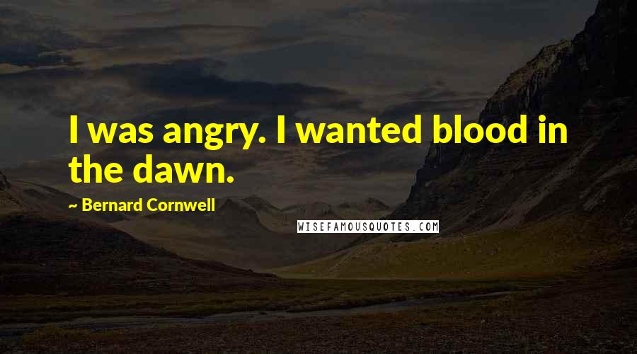 Bernard Cornwell Quotes: I was angry. I wanted blood in the dawn.