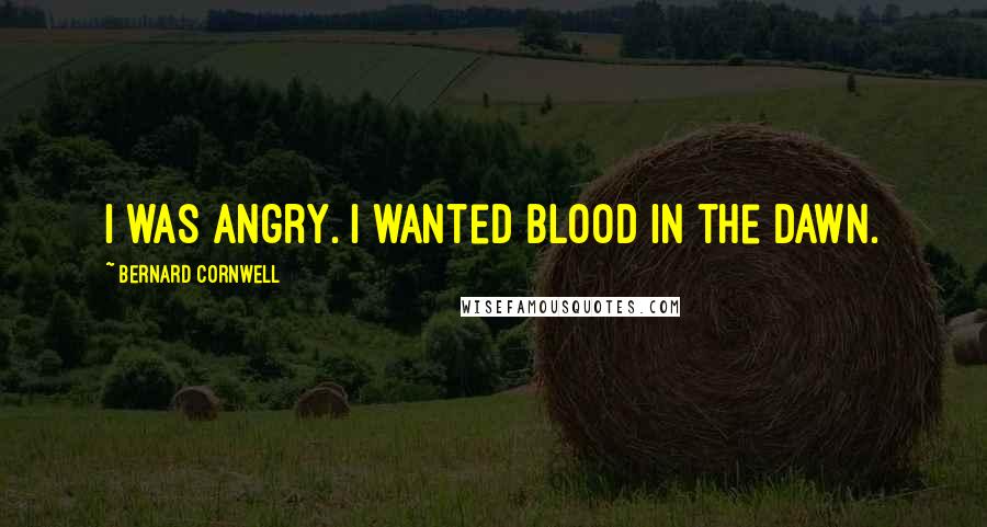 Bernard Cornwell Quotes: I was angry. I wanted blood in the dawn.