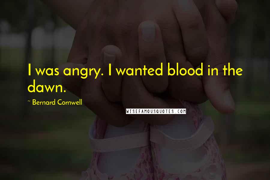 Bernard Cornwell Quotes: I was angry. I wanted blood in the dawn.