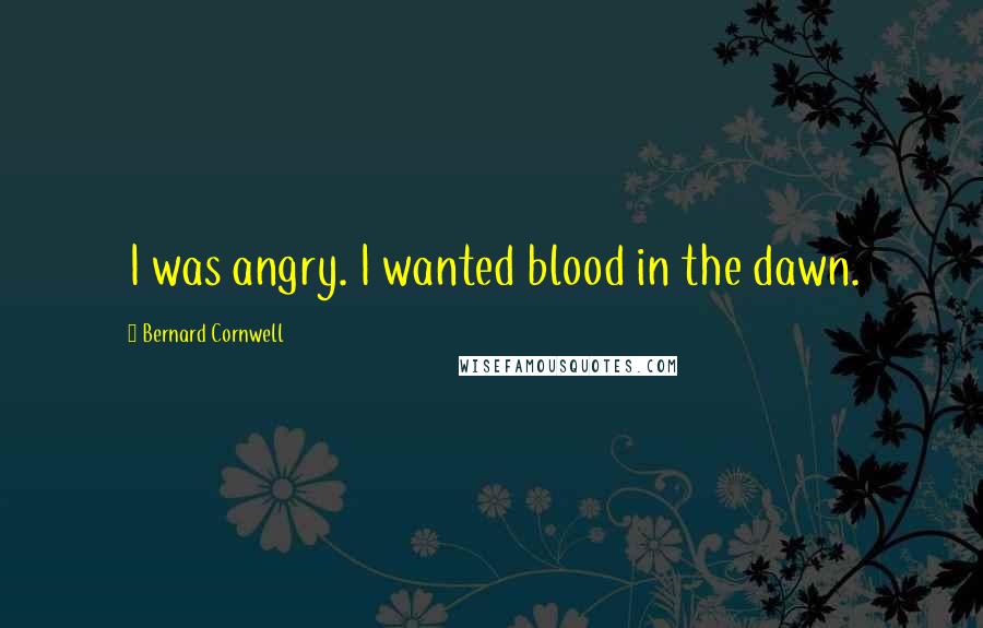 Bernard Cornwell Quotes: I was angry. I wanted blood in the dawn.