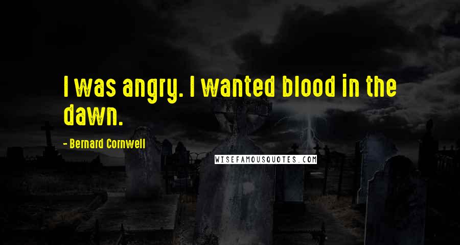 Bernard Cornwell Quotes: I was angry. I wanted blood in the dawn.