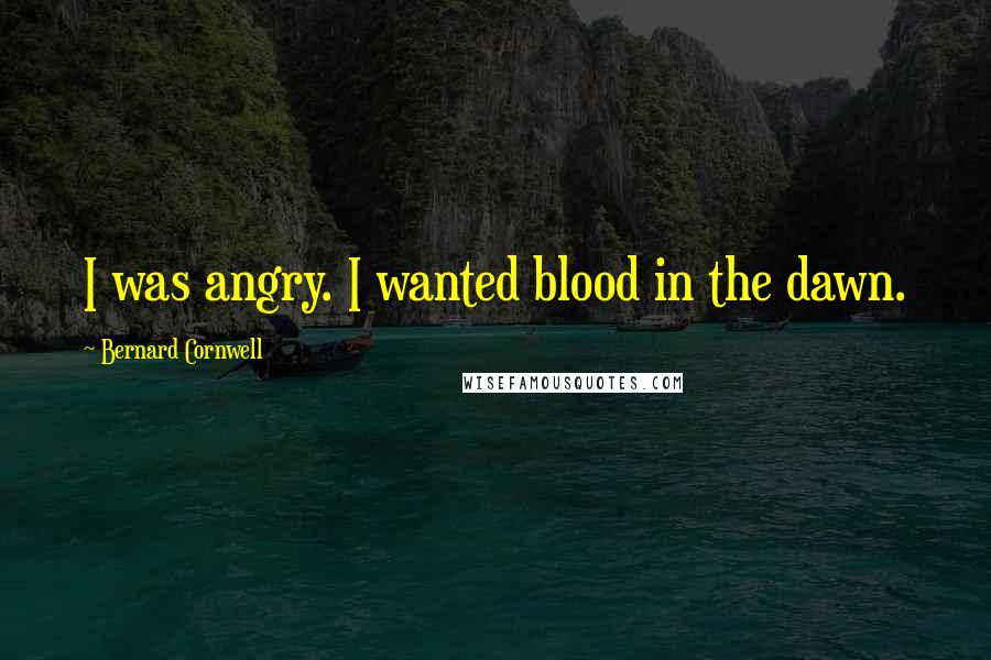 Bernard Cornwell Quotes: I was angry. I wanted blood in the dawn.