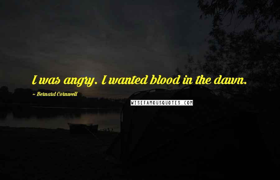 Bernard Cornwell Quotes: I was angry. I wanted blood in the dawn.