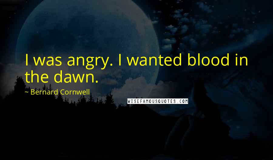 Bernard Cornwell Quotes: I was angry. I wanted blood in the dawn.