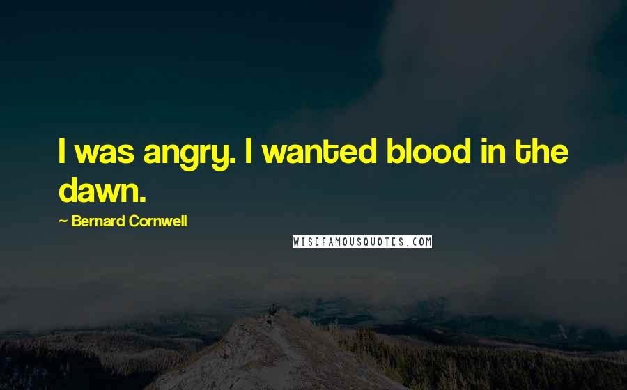 Bernard Cornwell Quotes: I was angry. I wanted blood in the dawn.