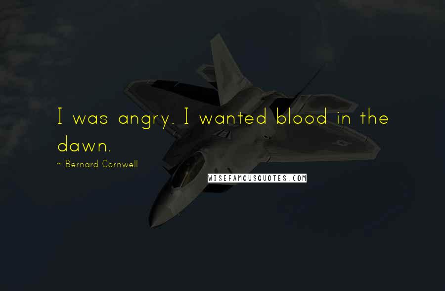 Bernard Cornwell Quotes: I was angry. I wanted blood in the dawn.