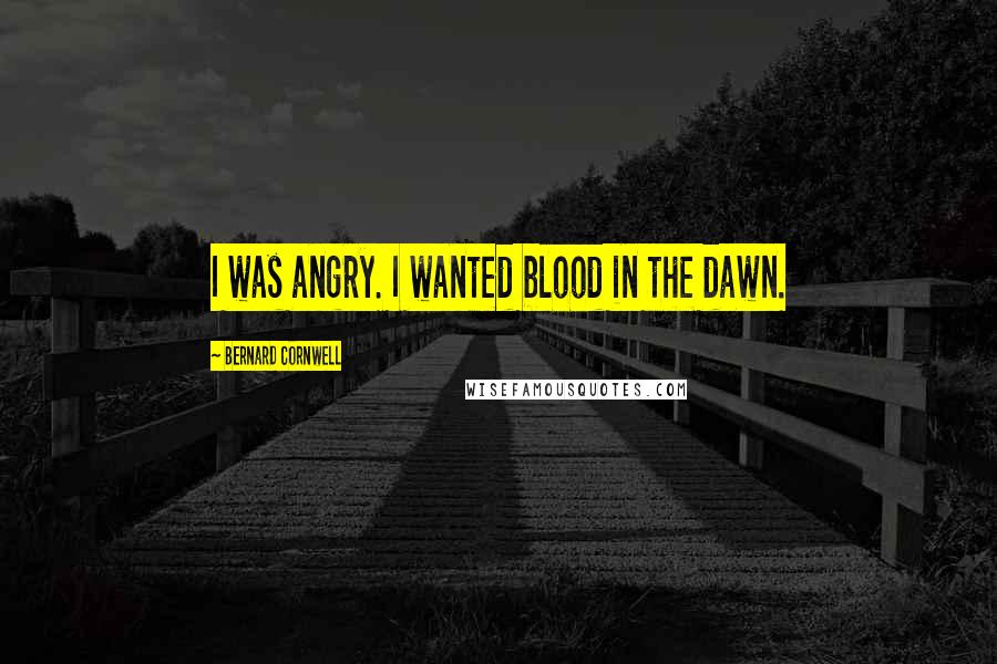 Bernard Cornwell Quotes: I was angry. I wanted blood in the dawn.