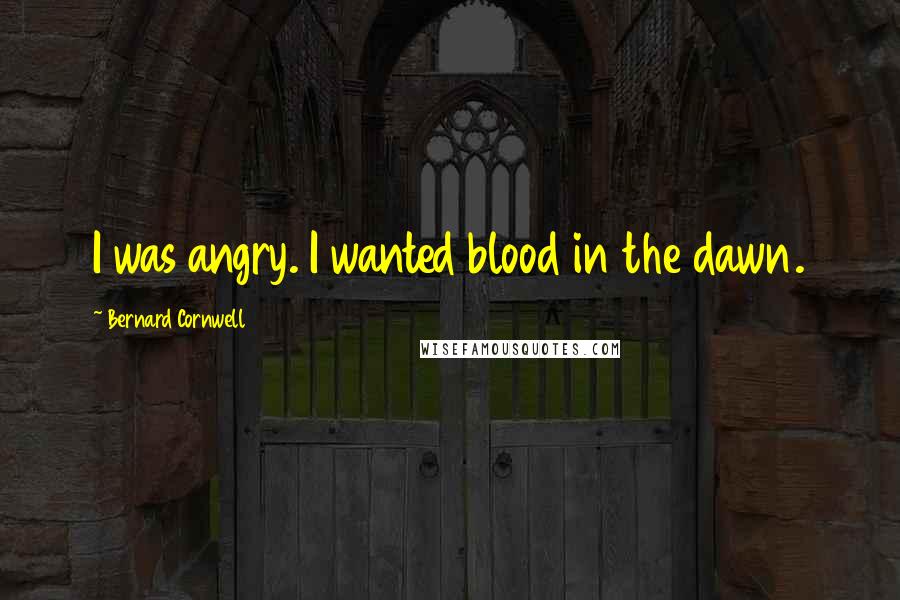 Bernard Cornwell Quotes: I was angry. I wanted blood in the dawn.