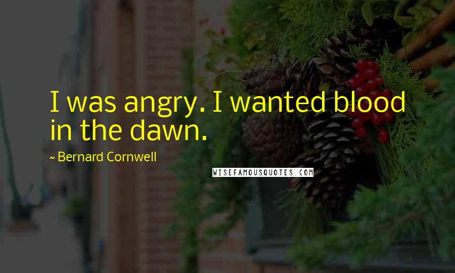 Bernard Cornwell Quotes: I was angry. I wanted blood in the dawn.