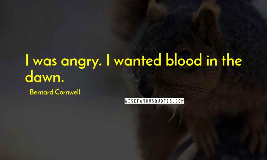 Bernard Cornwell Quotes: I was angry. I wanted blood in the dawn.