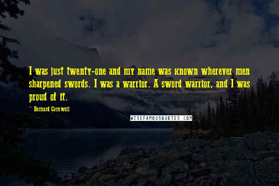 Bernard Cornwell Quotes: I was just twenty-one and my name was known wherever men sharpened swords. I was a warrior. A sword warrior, and I was proud of it.