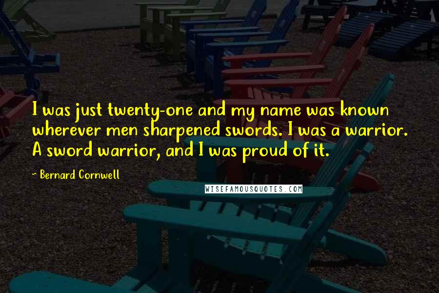 Bernard Cornwell Quotes: I was just twenty-one and my name was known wherever men sharpened swords. I was a warrior. A sword warrior, and I was proud of it.