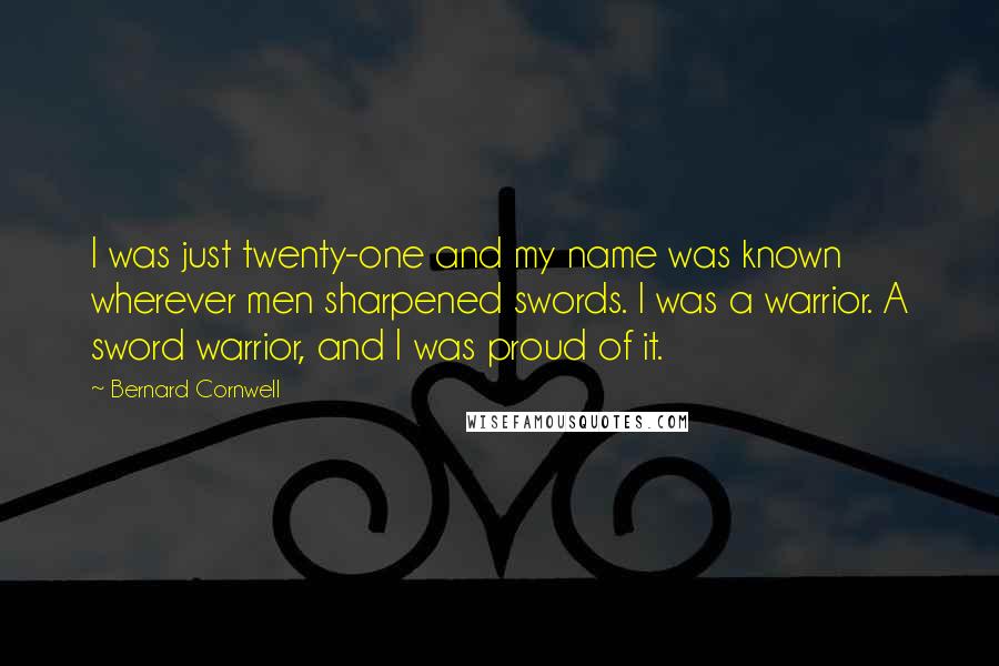 Bernard Cornwell Quotes: I was just twenty-one and my name was known wherever men sharpened swords. I was a warrior. A sword warrior, and I was proud of it.