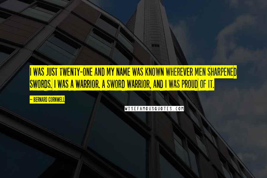 Bernard Cornwell Quotes: I was just twenty-one and my name was known wherever men sharpened swords. I was a warrior. A sword warrior, and I was proud of it.