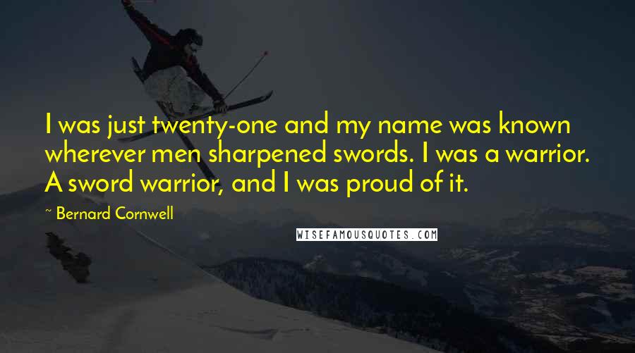 Bernard Cornwell Quotes: I was just twenty-one and my name was known wherever men sharpened swords. I was a warrior. A sword warrior, and I was proud of it.