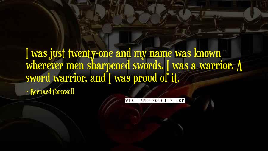 Bernard Cornwell Quotes: I was just twenty-one and my name was known wherever men sharpened swords. I was a warrior. A sword warrior, and I was proud of it.