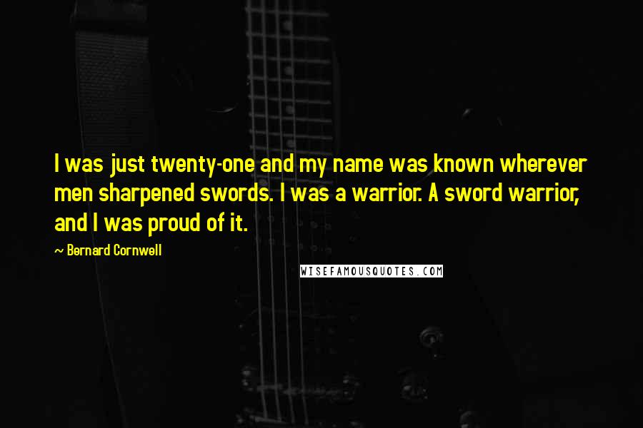 Bernard Cornwell Quotes: I was just twenty-one and my name was known wherever men sharpened swords. I was a warrior. A sword warrior, and I was proud of it.