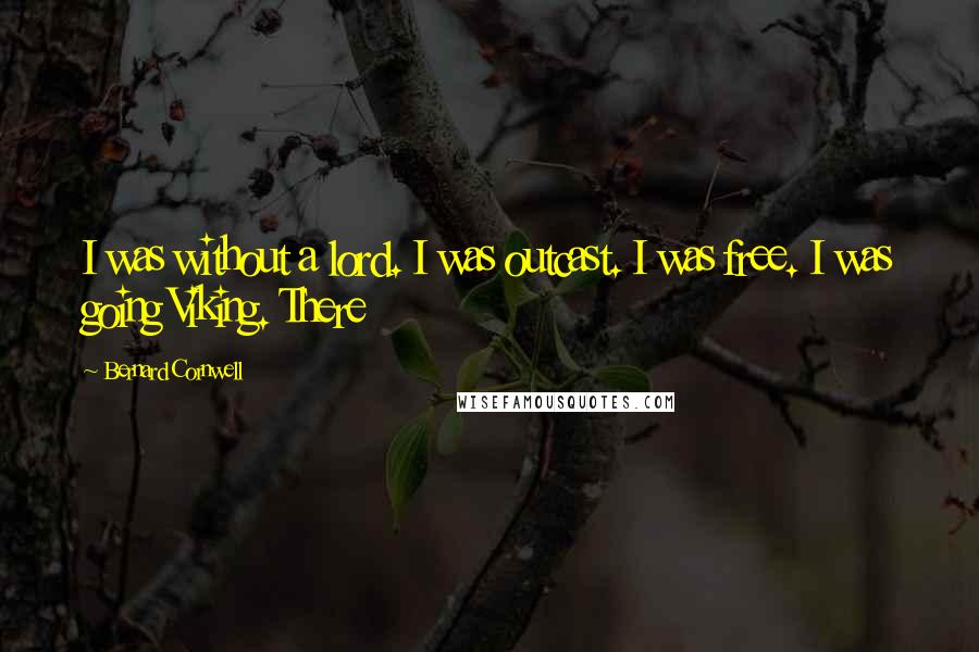 Bernard Cornwell Quotes: I was without a lord. I was outcast. I was free. I was going Viking. There