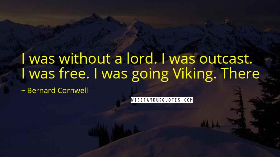 Bernard Cornwell Quotes: I was without a lord. I was outcast. I was free. I was going Viking. There