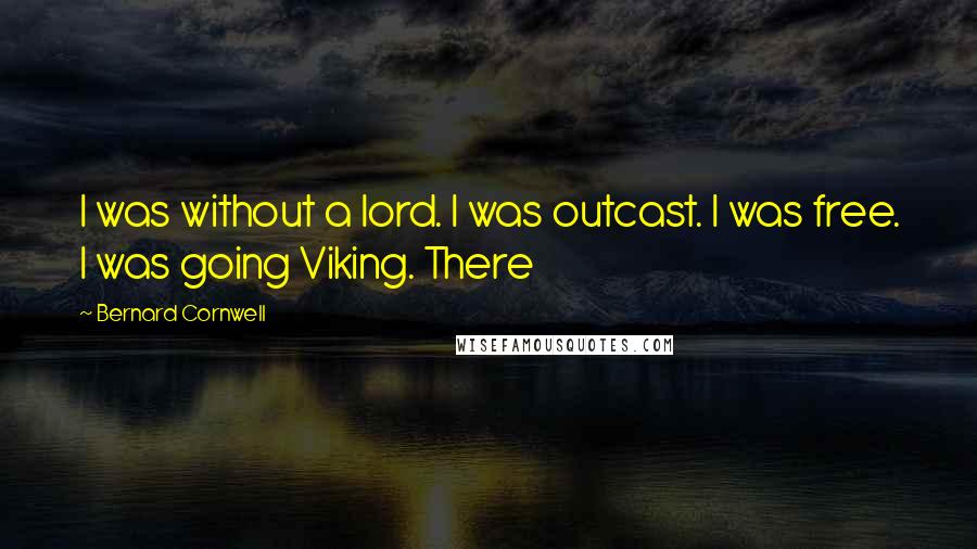 Bernard Cornwell Quotes: I was without a lord. I was outcast. I was free. I was going Viking. There