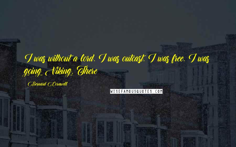 Bernard Cornwell Quotes: I was without a lord. I was outcast. I was free. I was going Viking. There