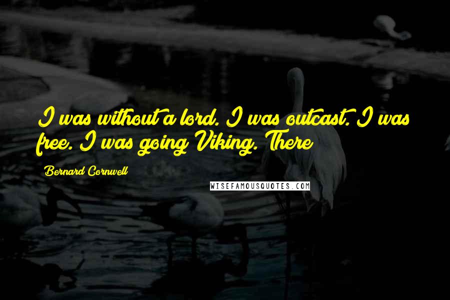 Bernard Cornwell Quotes: I was without a lord. I was outcast. I was free. I was going Viking. There