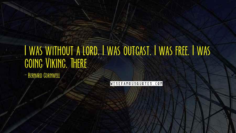 Bernard Cornwell Quotes: I was without a lord. I was outcast. I was free. I was going Viking. There