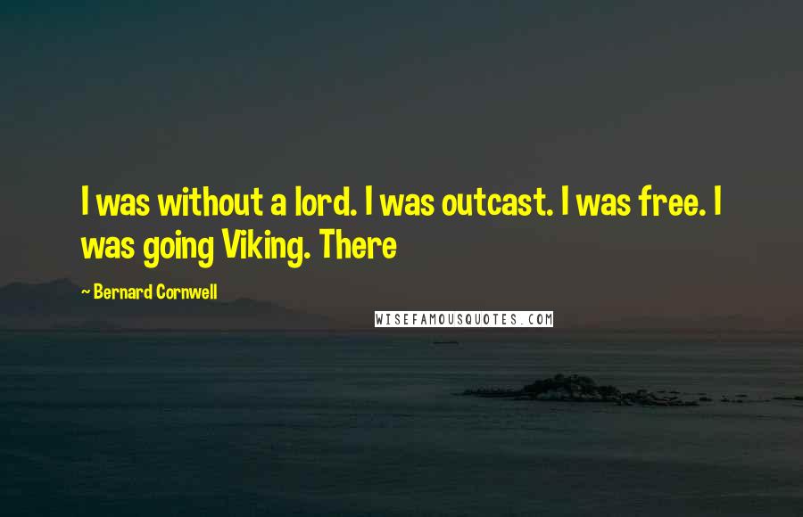 Bernard Cornwell Quotes: I was without a lord. I was outcast. I was free. I was going Viking. There