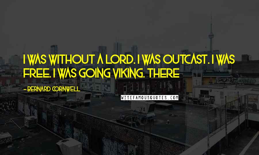Bernard Cornwell Quotes: I was without a lord. I was outcast. I was free. I was going Viking. There