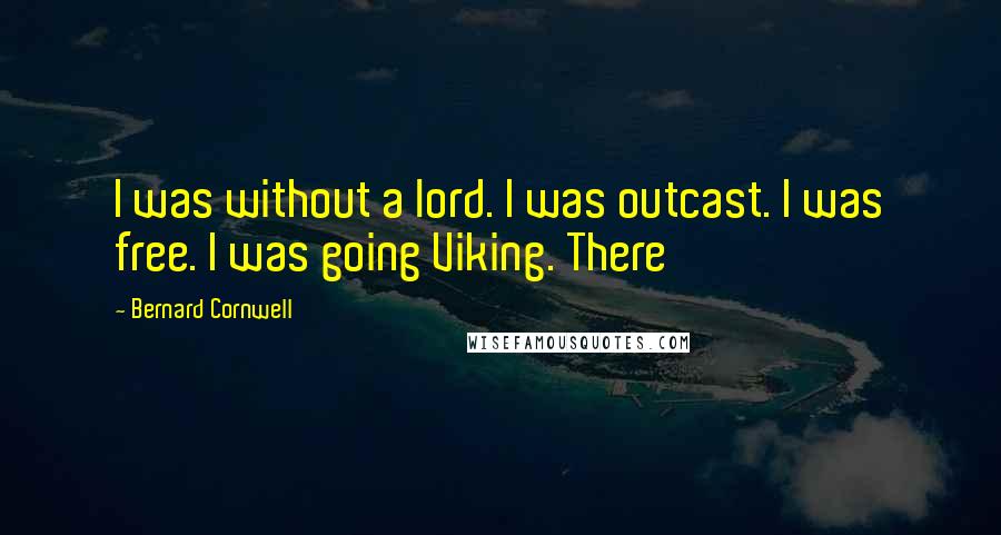 Bernard Cornwell Quotes: I was without a lord. I was outcast. I was free. I was going Viking. There