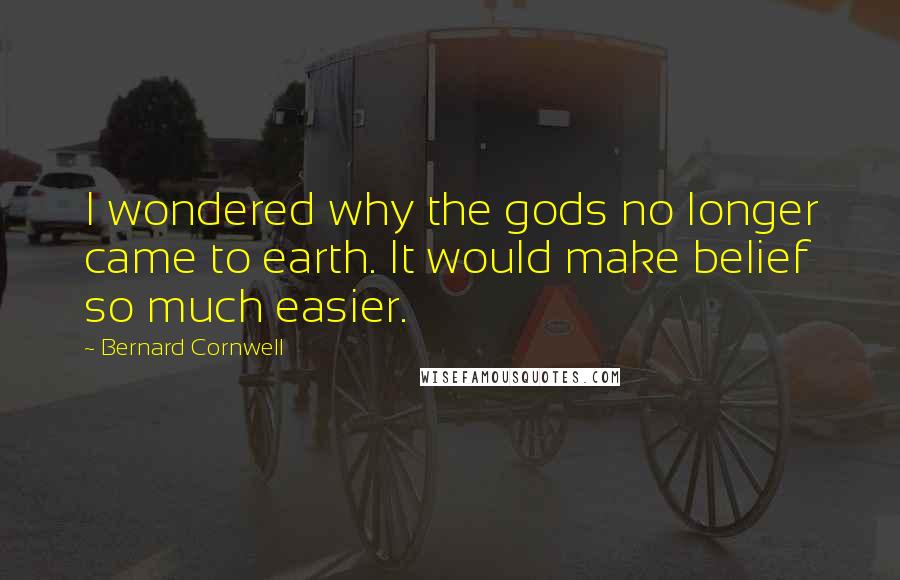 Bernard Cornwell Quotes: I wondered why the gods no longer came to earth. It would make belief so much easier.