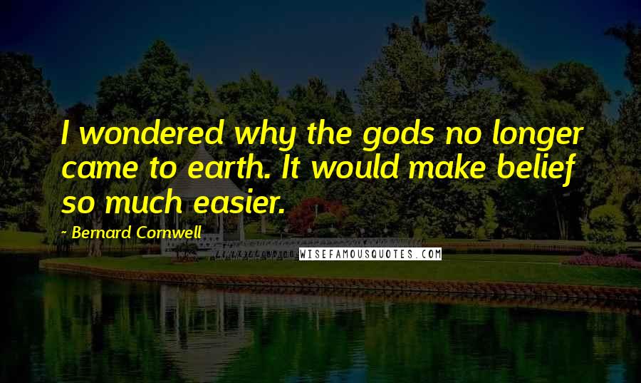 Bernard Cornwell Quotes: I wondered why the gods no longer came to earth. It would make belief so much easier.