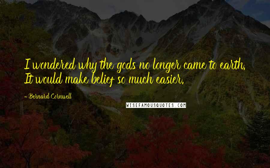 Bernard Cornwell Quotes: I wondered why the gods no longer came to earth. It would make belief so much easier.