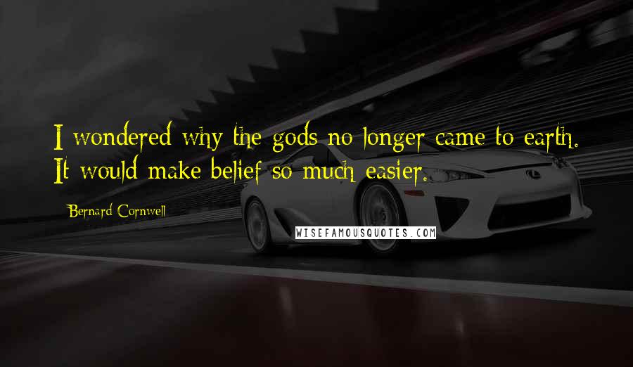 Bernard Cornwell Quotes: I wondered why the gods no longer came to earth. It would make belief so much easier.